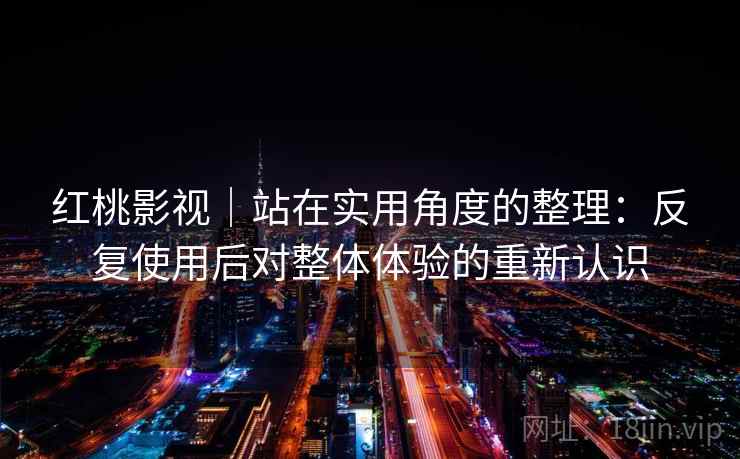 红桃影视|站在实用角度的整理:反复使用后对整体体验的重新认识