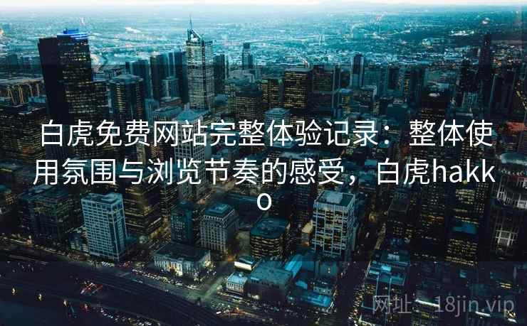 白虎免费网站完整体验记录：整体使用氛围与浏览节奏的感受，白虎hakko