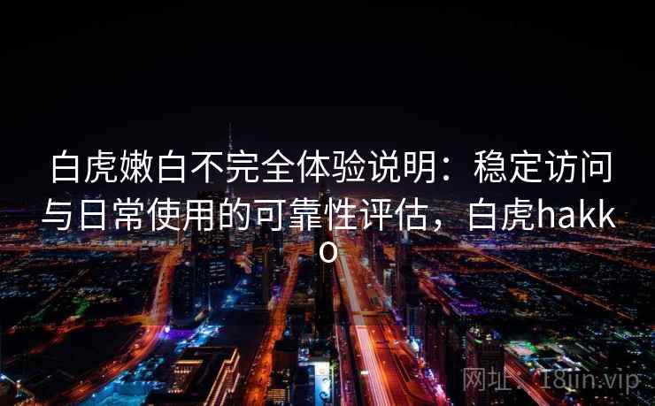 白虎嫩白不完全体验说明：稳定访问与日常使用的可靠性评估，白虎hakko