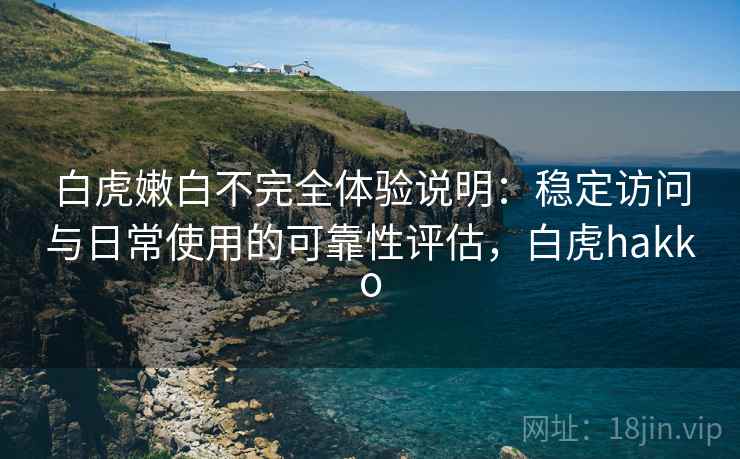 白虎嫩白不完全体验说明：稳定访问与日常使用的可靠性评估，白虎hakko