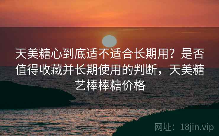 天美糖心到底适不适合长期用？是否值得收藏并长期使用的判断，天美糖艺棒棒糖价格
