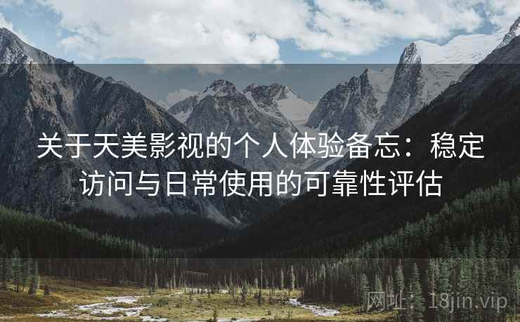 关于天美影视的个人体验备忘：稳定访问与日常使用的可靠性评估