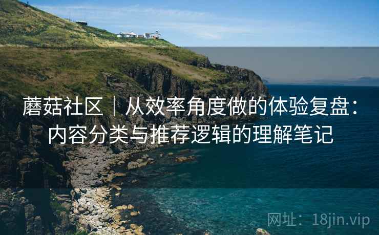 蘑菇社区｜从效率角度做的体验复盘：内容分类与推荐逻辑的理解笔记