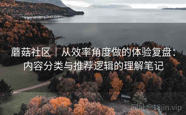 蘑菇社区｜从效率角度做的体验复盘：内容分类与推荐逻辑的理解笔记