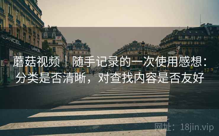 蘑菇视频｜随手记录的一次使用感想：分类是否清晰，对查找内容是否友好