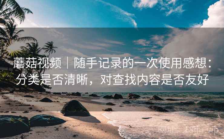 蘑菇视频｜随手记录的一次使用感想：分类是否清晰，对查找内容是否友好