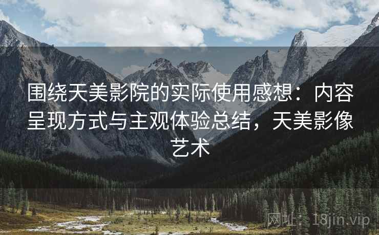 围绕天美影院的实际使用感想：内容呈现方式与主观体验总结，天美影像艺术