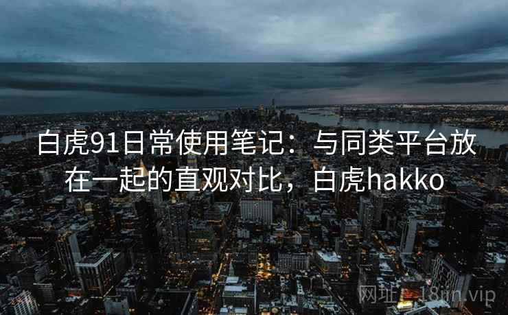 白虎91日常使用笔记：与同类平台放在一起的直观对比，白虎hakko