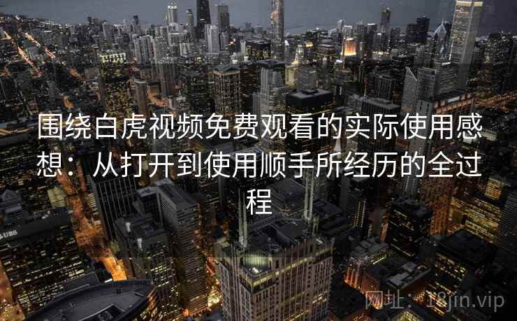 围绕白虎视频免费观看的实际使用感想：从打开到使用顺手所经历的全过程