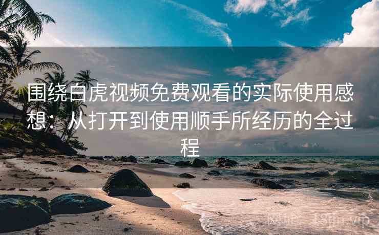 围绕白虎视频免费观看的实际使用感想：从打开到使用顺手所经历的全过程