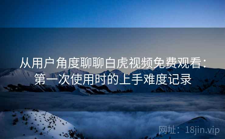 从用户角度聊聊白虎视频免费观看：第一次使用时的上手难度记录