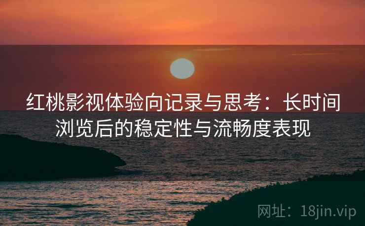 红桃影视体验向记录与思考：长时间浏览后的稳定性与流畅度表现