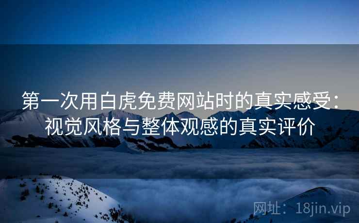 第一次用白虎免费网站时的真实感受：视觉风格与整体观感的真实评价