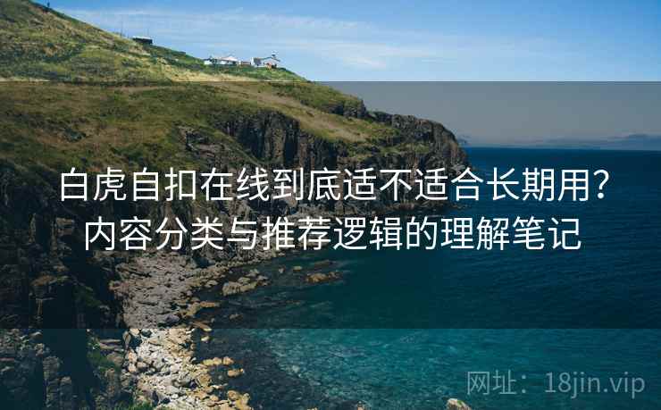 白虎自扣在线到底适不适合长期用？内容分类与推荐逻辑的理解笔记