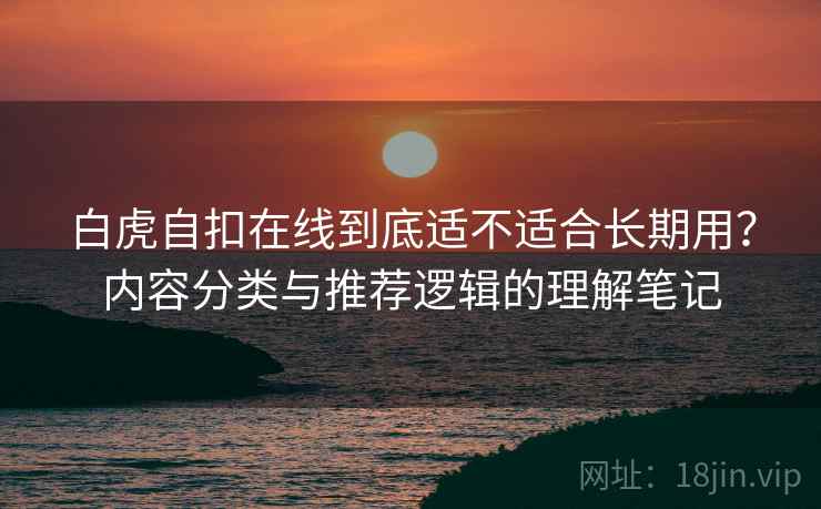白虎自扣在线到底适不适合长期用？内容分类与推荐逻辑的理解笔记