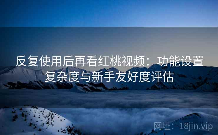 反复使用后再看红桃视频：功能设置复杂度与新手友好度评估