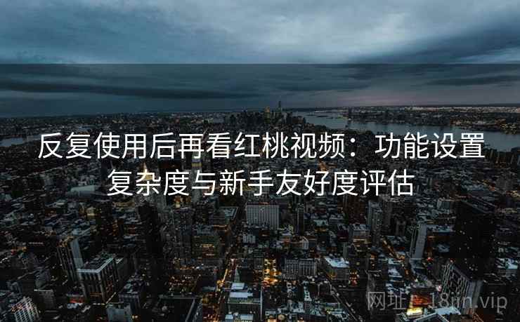 反复使用后再看红桃视频：功能设置复杂度与新手友好度评估