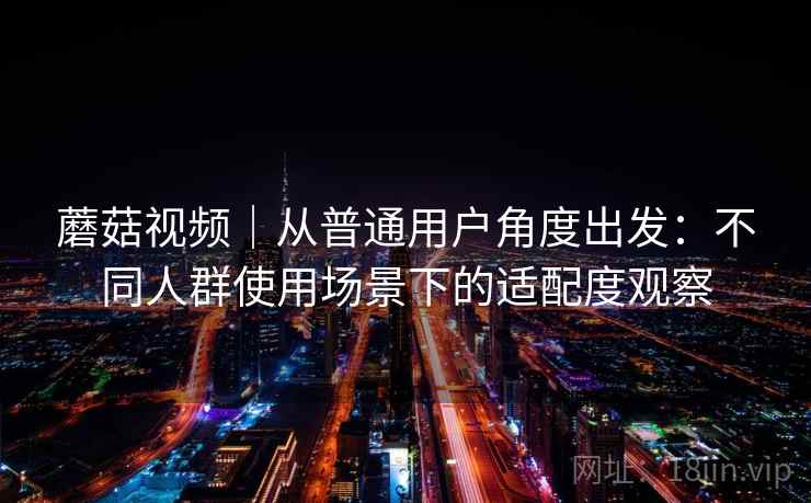 蘑菇视频｜从普通用户角度出发：不同人群使用场景下的适配度观察