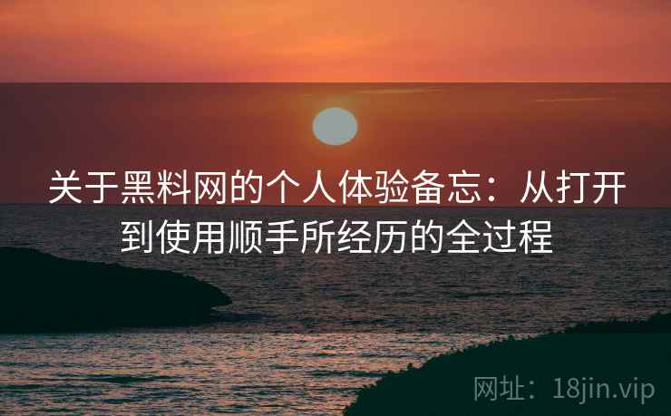 关于黑料网的个人体验备忘：从打开到使用顺手所经历的全过程