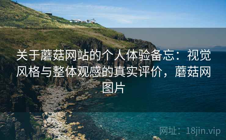 关于蘑菇网站的个人体验备忘：视觉风格与整体观感的真实评价，蘑菇网图片