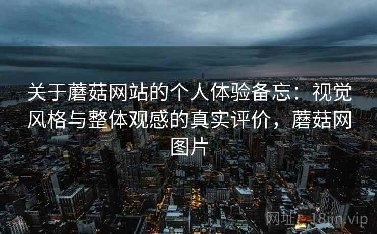 关于蘑菇网站的个人体验备忘：视觉风格与整体观感的真实评价，蘑菇网图片