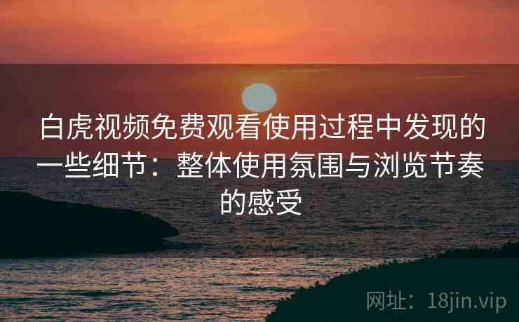 白虎视频免费观看使用过程中发现的一些细节：整体使用氛围与浏览节奏的感受