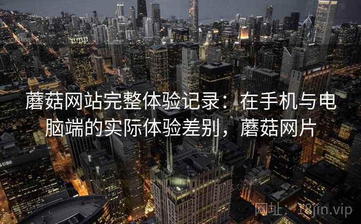 蘑菇网站完整体验记录：在手机与电脑端的实际体验差别，蘑菇网片