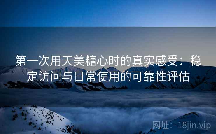 第一次用天美糖心时的真实感受：稳定访问与日常使用的可靠性评估