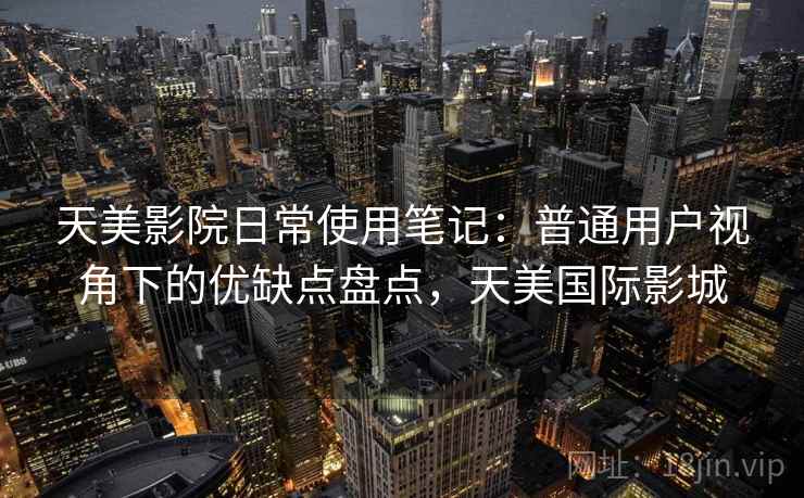 天美影院日常使用笔记：普通用户视角下的优缺点盘点，天美国际影城