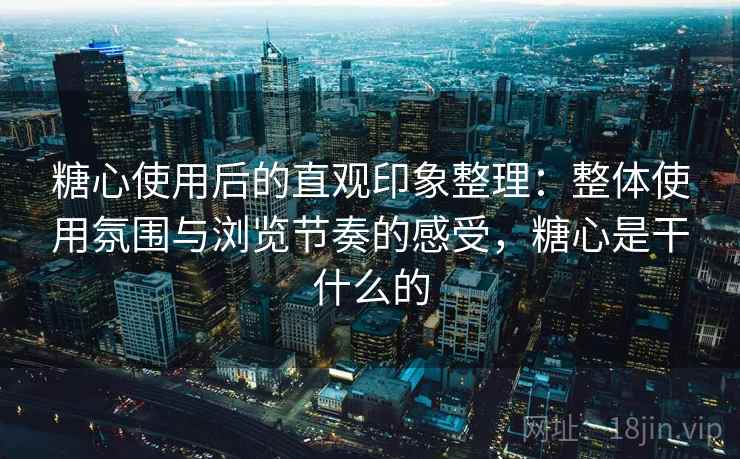 糖心使用后的直观印象整理：整体使用氛围与浏览节奏的感受，糖心是干什么的