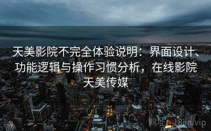 天美影院不完全体验说明：界面设计、功能逻辑与操作习惯分析，在线影院天美传媒