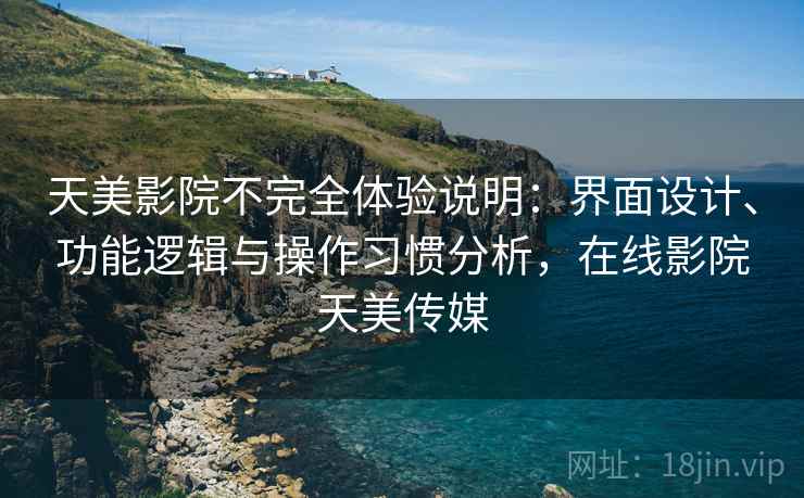 天美影院不完全体验说明：界面设计、功能逻辑与操作习惯分析，在线影院天美传媒