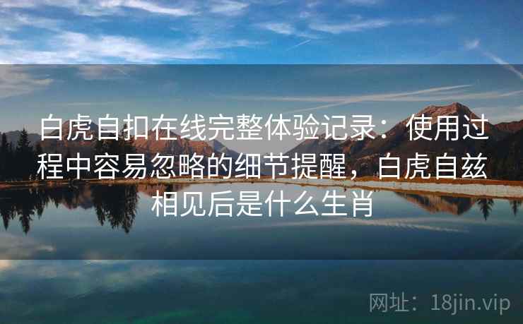 白虎自扣在线完整体验记录：使用过程中容易忽略的细节提醒，白虎自兹相见后是什么生肖