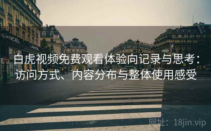 白虎视频免费观看体验向记录与思考：访问方式、内容分布与整体使用感受