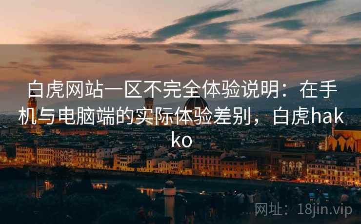 白虎网站一区不完全体验说明：在手机与电脑端的实际体验差别，白虎hakko