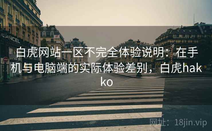 白虎网站一区不完全体验说明：在手机与电脑端的实际体验差别，白虎hakko