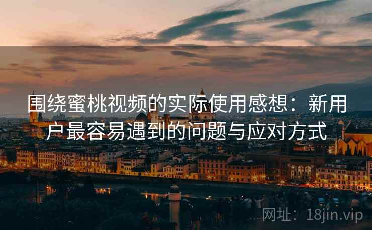 围绕蜜桃视频的实际使用感想：新用户最容易遇到的问题与应对方式