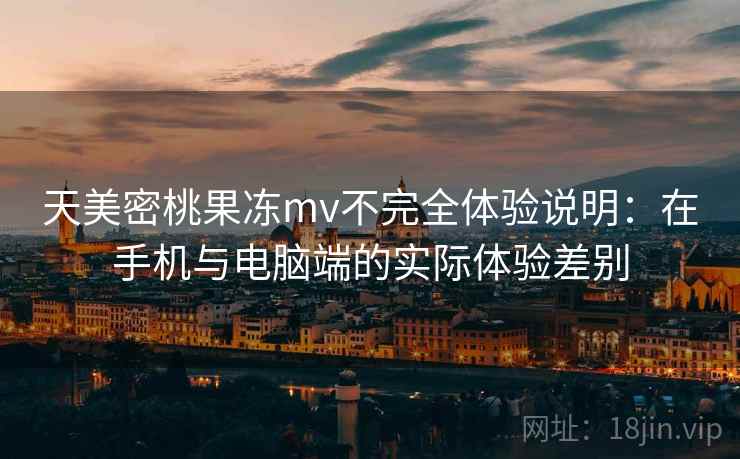 天美密桃果冻mv不完全体验说明：在手机与电脑端的实际体验差别