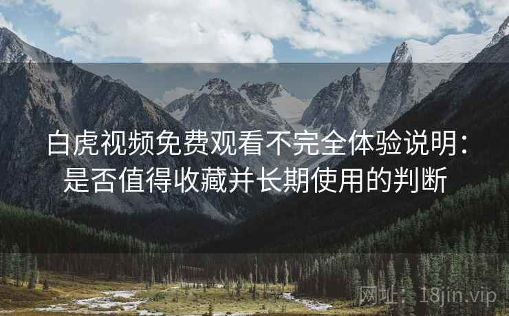 白虎视频免费观看不完全体验说明：是否值得收藏并长期使用的判断