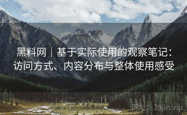 黑料网｜基于实际使用的观察笔记：访问方式、内容分布与整体使用感受