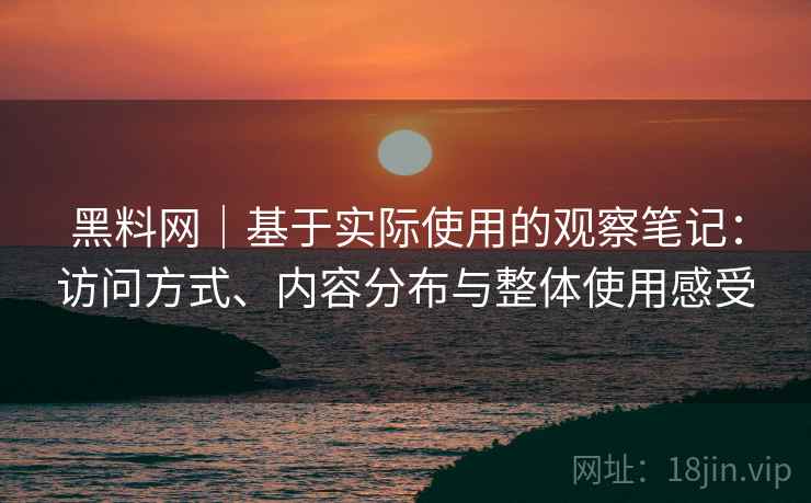 黑料网｜基于实际使用的观察笔记：访问方式、内容分布与整体使用感受