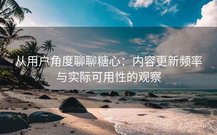 从用户角度聊聊糖心：内容更新频率与实际可用性的观察