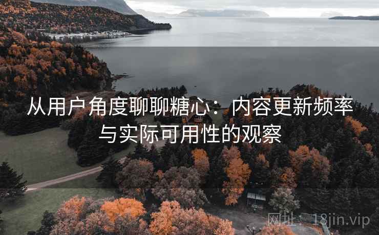 从用户角度聊聊糖心：内容更新频率与实际可用性的观察