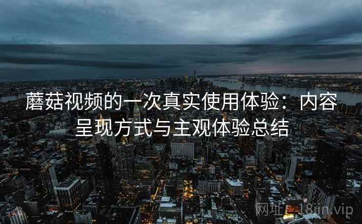蘑菇视频的一次真实使用体验：内容呈现方式与主观体验总结