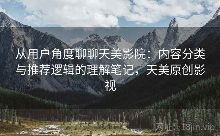 从用户角度聊聊天美影院：内容分类与推荐逻辑的理解笔记，天美原创影视