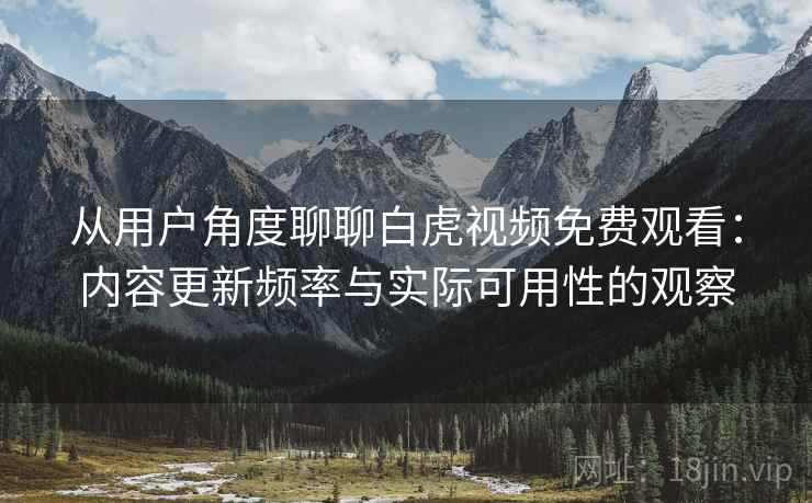 从用户角度聊聊白虎视频免费观看：内容更新频率与实际可用性的观察