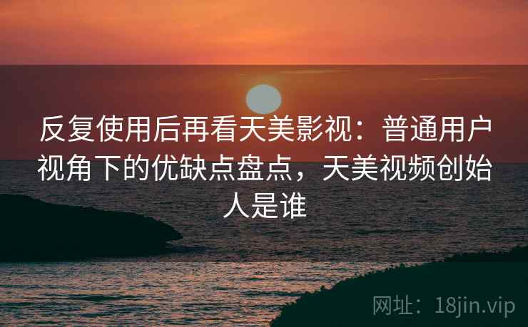 反复使用后再看天美影视：普通用户视角下的优缺点盘点，天美视频创始人是谁
