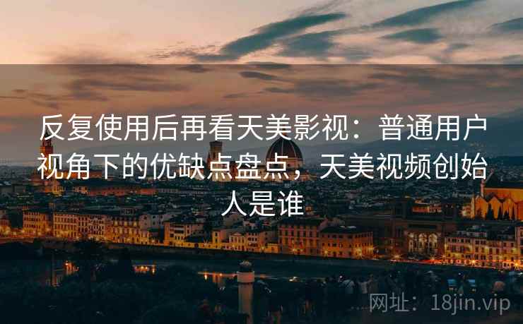 反复使用后再看天美影视：普通用户视角下的优缺点盘点，天美视频创始人是谁