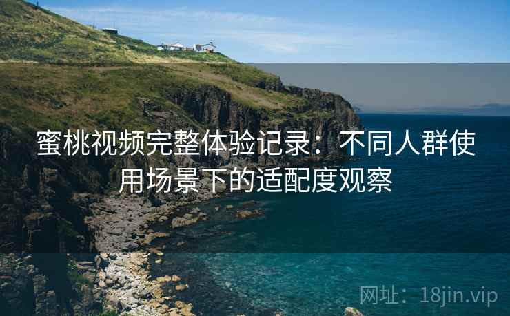 蜜桃视频完整体验记录：不同人群使用场景下的适配度观察