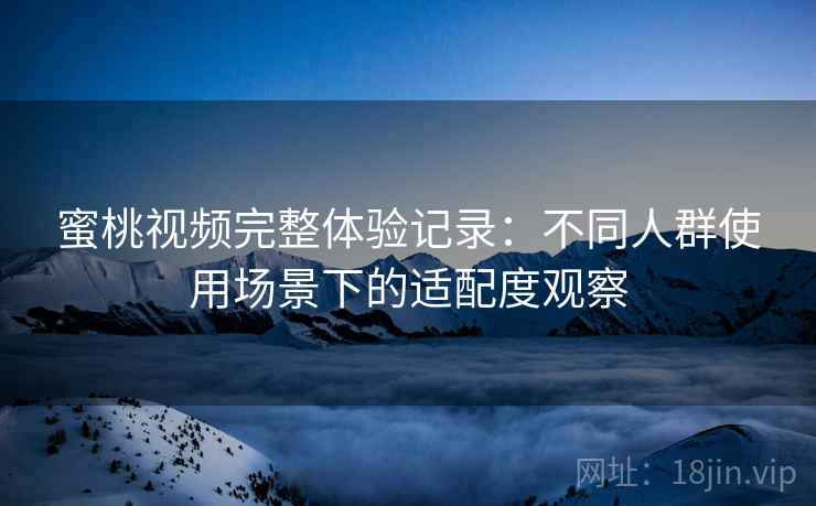 蜜桃视频完整体验记录：不同人群使用场景下的适配度观察